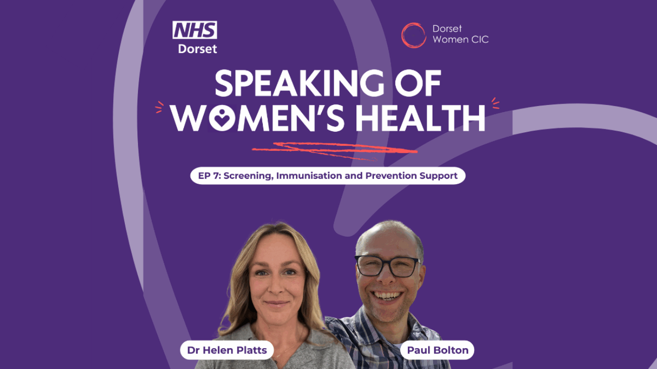 Purple background with the NHS Dorset logo and Dorset Women's logo at the top; The title of the podcast is in capitals in the middle and the title of the Episode in a white rounded edged box. There are two cutouts of two guest speakers, Dr Helen Platts and Paul Bolton - their names are shown in a white box in front of their image. There is a faded heart set at an angle in the background.