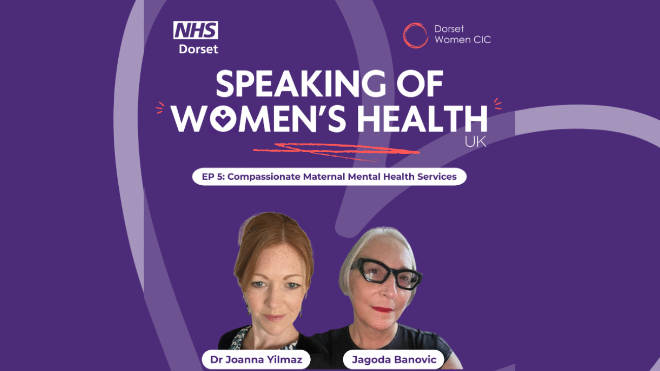 Purple background with the NHS Dorset logo and Dorset Women's logo at the top; The title of the podcast is in capitals in the middle and the title of the Episode in a white rounded edged box. There are two cutouts of two guest speakers, Dr Joanna Yilmaz and Jagoda Banovic, in the centre - their names are shown in a white box in front of them. There is a faded heart set at an angle in the background.
