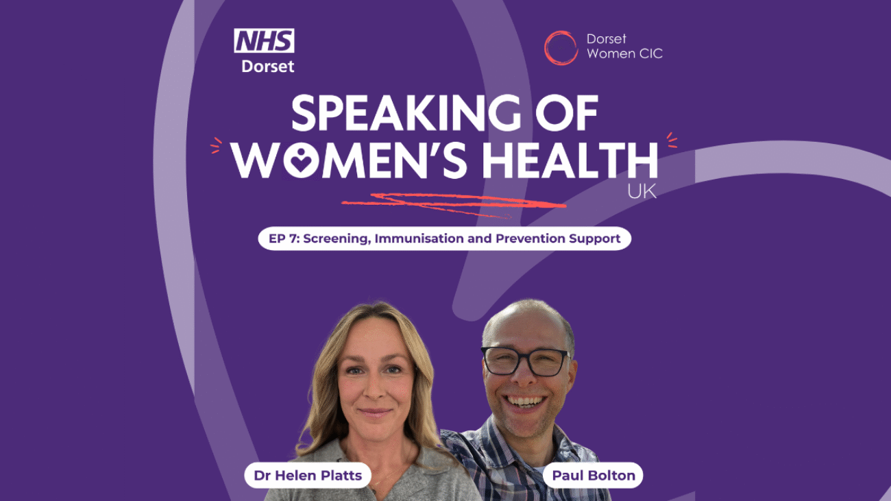Purple background with the NHS Dorset logo and Dorset Women's logo at the top; The title of the podcast is in capitals in the middle and the title of the Episode in a white rounded edged box. There are two cutouts of two guest speakers, Dr Helen Platts and Paul Bolton - their names are shown in a white box in front of their image. There is a faded heart set at an angle in the background.